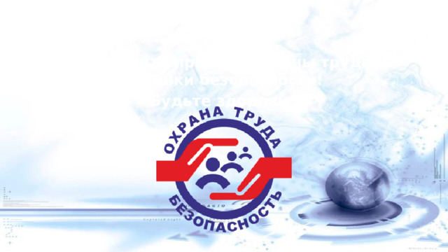 Соблюдайте правила охраны труда и техники безопасности!   Будьте здоровы!  