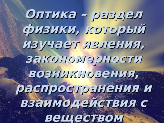 Оптика – раздел физики, который изучает явления, закономерности возникновения, распространения и взаимодействия с веществом световых электромагнитных волн. 