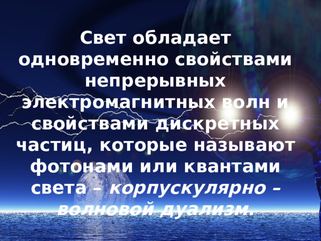 Свет обладает одновременно свойствами непрерывных электромагнитных волн и свойствами дискретных частиц, которые называют фотонами или квантами света – корпускулярно – волновой дуализм . 