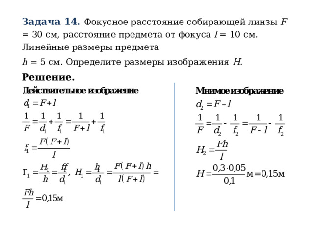 Задача 14. Фокусное расстояние собирающей линзы F = 30 см, расстояние предмета от фокуса l = 10 см. Линейные размеры предмета h = 5 см. Определите размеры изображения H . Решение. 