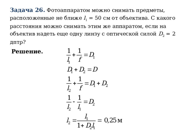 Задача 26.  Фотоаппаратом можно снимать предметы, расположенные не ближе l 1 = 50 см от объектива. С какого расстояния можно снимать этим же аппаратом, если на объектив надеть еще одну линзу с оптической силой D 2 = 2 дптр?  Решение.  