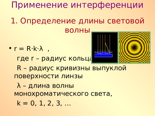  Применение интерференции   1. Определение длины световой волны   r = R · k ·λ ,  где r – радиус кольца  R – радиус кривизны выпуклой поверхности линзы  λ – длина волны монохроматического света,  k = 0, 1, 2, 3, …  