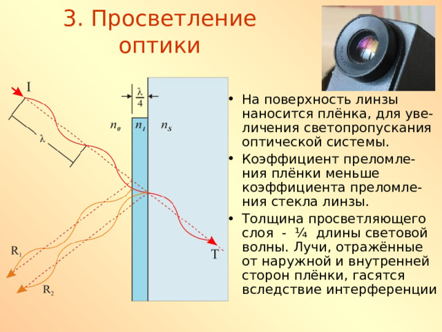 3. Просветление оптики На поверхность линзы наносится плёнка, для уве-личения светопропускания оптической системы. Коэффициент преломле-ния плёнки меньше коэффициента преломле-ния стекла линзы. Толщина просветляющего слоя - ¼ длины световой волны. Лучи, отражённые от наружной и внутренней сторон плёнки, гасятся вследствие интерференции 
