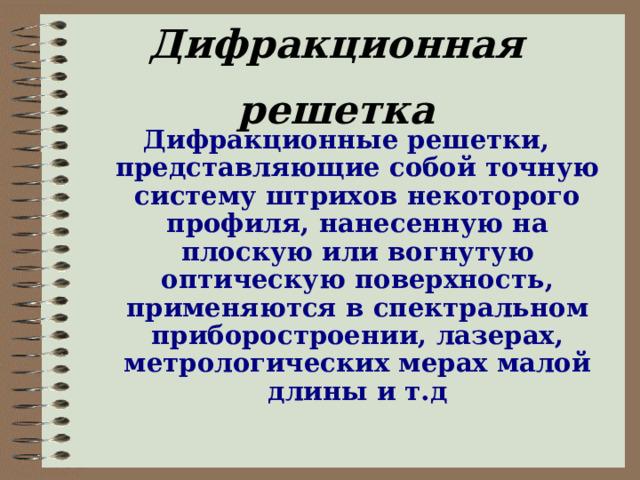 Дифракционная решетка   Дифракционные решетки, представляющие собой точную систему штрихов некоторого профиля, нанесенную на плоскую или вогнутую оптическую поверхность, применяются в спектральном приборостроении, лазерах, метрологических мерах малой длины и т.д 