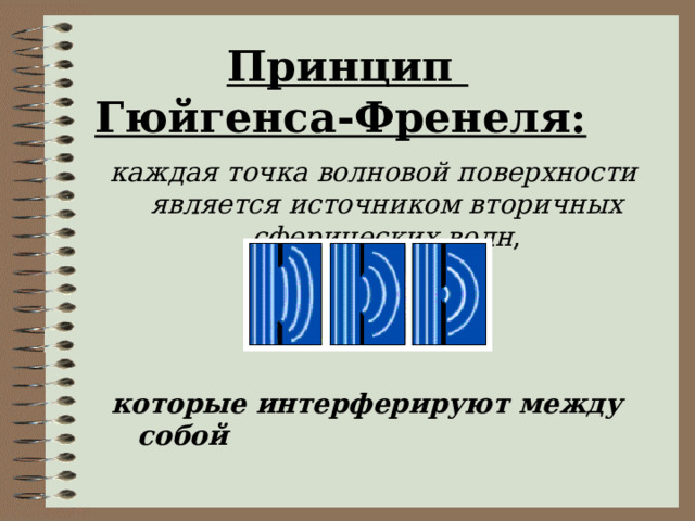 Принцип  Гюйгенса-Френеля:  каждая точка волновой поверхности является источником вторичных сферических волн , которые интерферируют между собой 