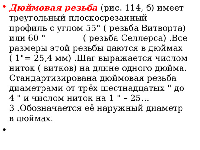 Дюймовая резьба  ( рис. 114, б ) имеет треугольный плоскосрезанный профиль с углом 55 ° ( резьба Витворта ) или 60 °  ( резьба Селлерса ) .Все размеры этой резьбы даются в дюймах ( 1 