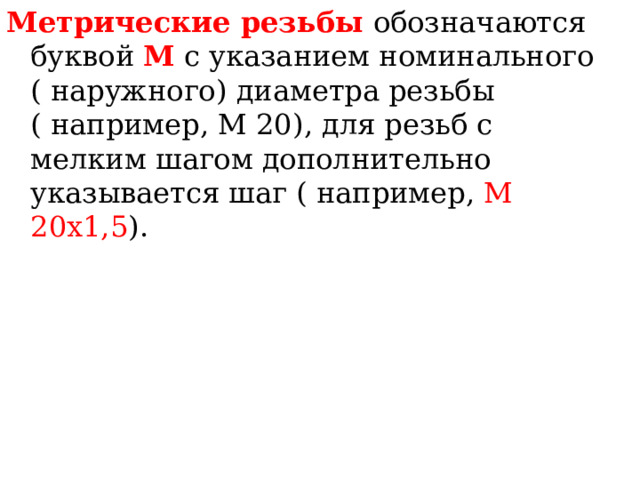 Метрические резьбы  обозначаются буквой М с указанием номинального ( наружного ) диаметра резьбы ( например, М 20 ) , для резьб с мелким шагом дополнительно указывается шаг ( например, М 20х1,5 ) . 