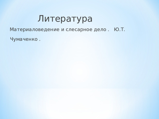  Литература  Материаловедение и слесарное дело . Ю.Т. Чумаченко .  