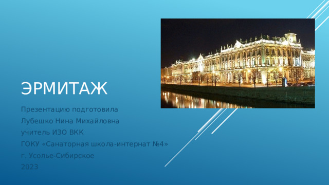 Эрмитаж Презентацию подготовила Лубешко Нина Михайловна учитель ИЗО ВКК ГОКУ «Санаторная школа-интернат №4» г. Усолье-Сибирское 2023 