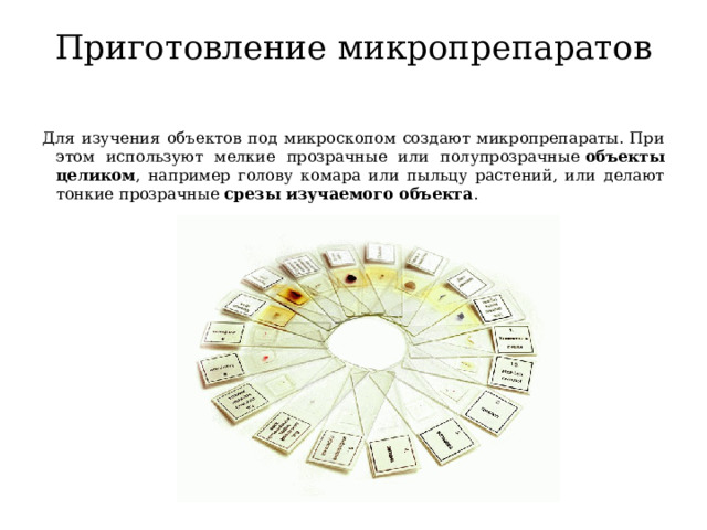 Приготовление микропрепаратов   Для изучения объектов под микроскопом создают микропрепараты. При этом используют мелкие прозрачные или полупрозрачные  объекты целиком , например голову комара или пыльцу растений, или делают тонкие прозрачные  срезы изучаемого объекта . 