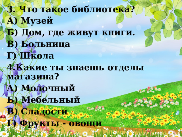 3. Что такое библиотека? А) Музей Б) Дом, где живут книги. В) Больница Г) Школа 4.Какие ты знаешь отделы магазина? А) Молочный Б) Мебельный В) Сладости Г) Фрукты - овощи 