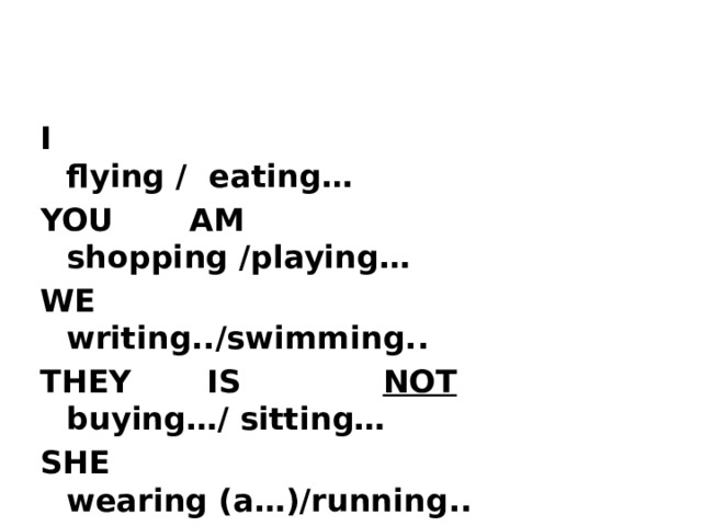   I flying / eating… YOU AM shopping /playing… WE writing../swimming.. THEY IS NOT buying…/ sitting… SHE wearing (a…)/running.. HE ARE reading/ watching TV IT walking/surfing the Net 