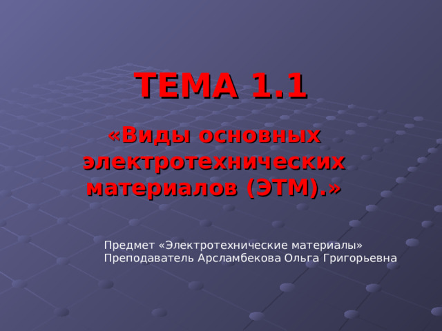 ТЕМА 1. 1 «Виды основных электротехнических материалов (ЭТМ).» Предмет «Электротехнические материалы» Преподаватель Арсламбекова Ольга Григорьевна 