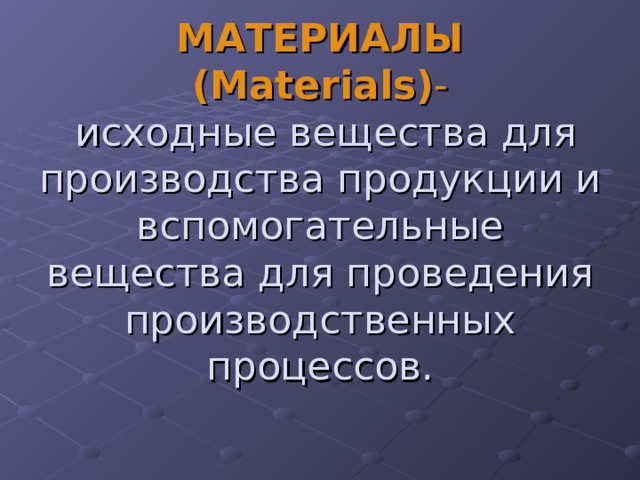 МАТЕРИАЛЫ  ( Materials ) -  исходные вещества для производства продукции и вспомогательные вещества для проведения производственных процессов. 