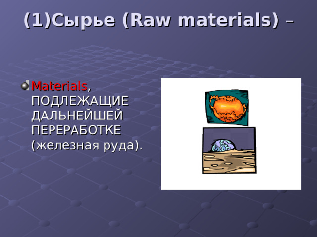 (1)Сырье ( Raw materials ) –   Materials , ПОДЛЕЖАЩИЕ ДАЛЬНЕЙШЕЙ ПЕРЕРАБОТКЕ (железная руда). 