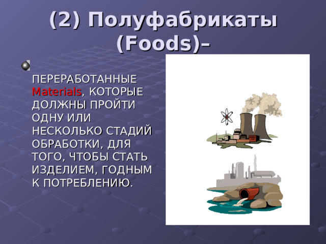 (2) Полуфабрикаты ( Foods )–  ПЕРЕРАБОТАННЫЕ Materials , КОТОРЫЕ ДОЛЖНЫ ПРОЙТИ ОДНУ ИЛИ НЕСКОЛЬКО СТАДИЙ ОБРАБОТКИ, ДЛЯ ТОГО, ЧТОБЫ СТАТЬ ИЗДЕЛИЕМ, ГОДНЫМ К ПОТРЕБЛЕНИЮ. 