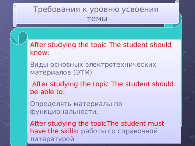 Требования к уровню усвоения  темы After studying the topic  The student should know : Виды основных электротехнических материалов (ЭТМ) ;  After studying the topic  The student should be able to: Определять материалы по функциональности; After studying the topicThe student must have the skills:  работы со справочной литературой 