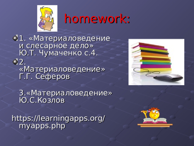 homework : 1. «Материаловедение и слесарное дело» Ю.Т. Чумаченко с.4. 2. «Материаловедение» Г.Г. Сеферов  3.«Материаловедение» Ю.С.Козлов https://learningapps.org/myapps.php 