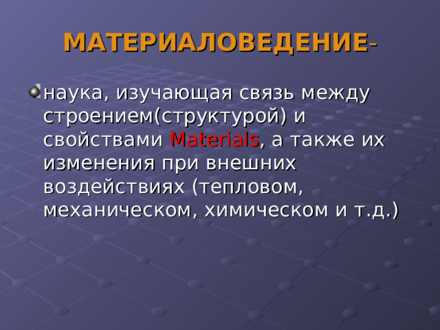 МАТЕРИАЛОВЕДЕНИЕ - наука, изучающая связь между строением(структурой) и свойствами Materials , а также их изменения при внешних воздействиях (тепловом, механическом, химическом и т.д.) 