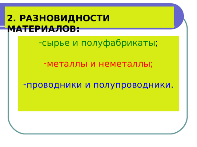   2. РАЗНОВИДНОСТИ МАТЕРИАЛОВ:   сырье и полуфабрикаты ; металлы и неметаллы;  проводники и полупроводники.   