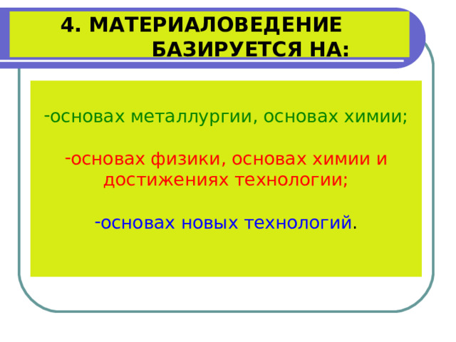   4. МАТЕРИАЛОВЕДЕНИЕ     БАЗИРУЕТСЯ НА:   основах металлургии, основах химии;  основах физики, основах химии и достижениях технологии; основах новых технологий . 