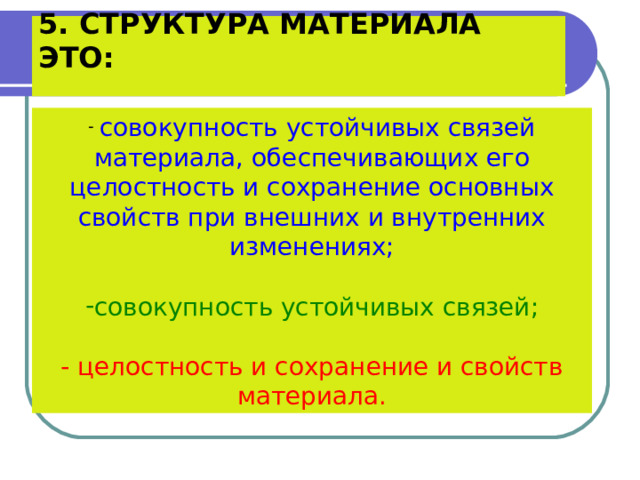 5. СТРУКТУРА МАТЕРИАЛА ЭТО:    совокупность устойчивых связей материала, обеспечивающих его целостность и сохранение основных свойств при внешних и внутренних изменениях; совокупность устойчивых связей;  - целостность и сохранение и свойств материала. 