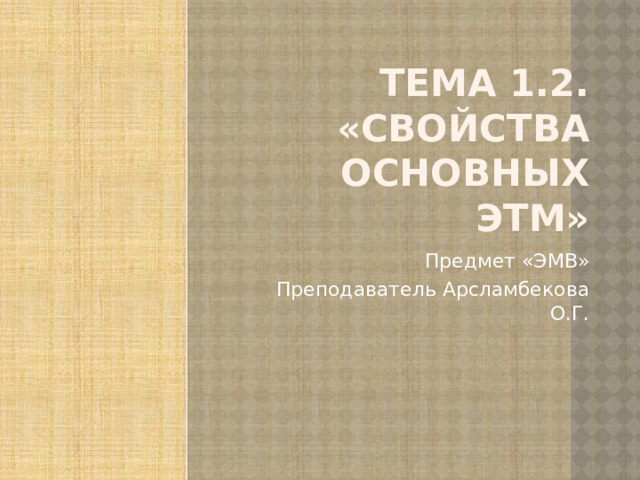 Тема 1.2. «Свойства основных ЭТМ» Предмет «ЭМВ» Преподаватель Арсламбекова О.Г. 