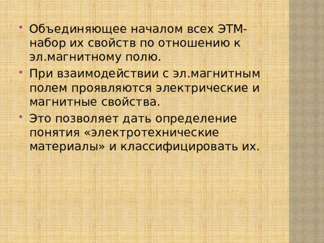 Объединяющее началом всех ЭТМ- набор их свойств по отношению к эл.магнитному полю. При взаимодействии с эл.маг­нитным полем проявляются электрические и магнитные свойства. Это позволяет дать определение понятия «элект­ротехнические материалы» и классифицировать их. 