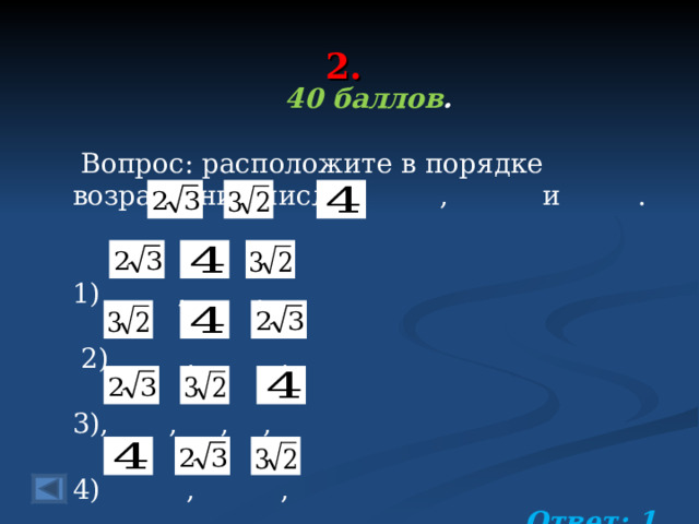 2. 40 баллов .   Вопрос: расположите в порядке возрастания числа , и .  , ,  2) , , , , , , 4) , ,  Ответ: 1   