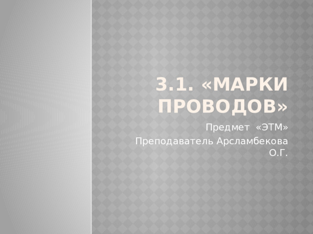 3.1. «Марки проводов» Предмет «ЭТМ» Преподаватель Арсламбекова О.Г. 
