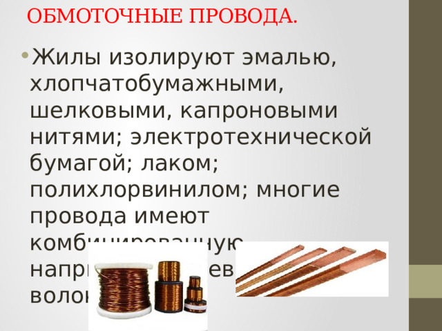 Жилы изолируют эмалью, хлопчатобумажными, шелковыми, капроновыми нитями; электротехнической бумагой; лаком; полихлорвинилом; многие провода имеют комбинированную, например эмелево-волокнистую. ОБМОТОЧНЫЕ ПРОВОДА.    