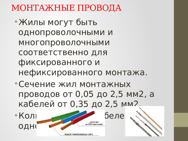 МОНТАЖНЫЕ ПРОВОДА Жилы могут быть однопроволочными и многопроволочными соответственно для фиксированного и нефиксированного монтажа. Сечение жил монтажных проводов от 0,05 до 2,5 мм2, а кабелей от 0,35 до 2,5 мм2. Количество жил кабелей от одного до 52.   
