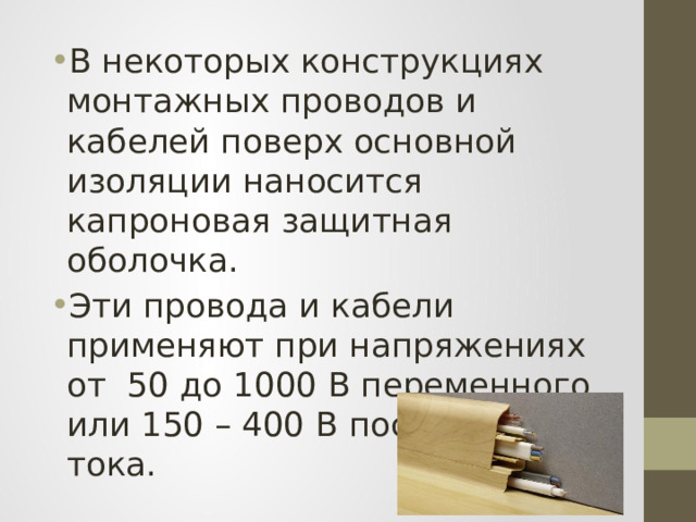 В некоторых конструкциях монтажных проводов и кабелей поверх основной изоляции наносится капроновая защитная оболочка. Эти провода и кабели применяют при напряжениях от 50 до 1000 В переменного или 150 – 400 В постоянного тока. 