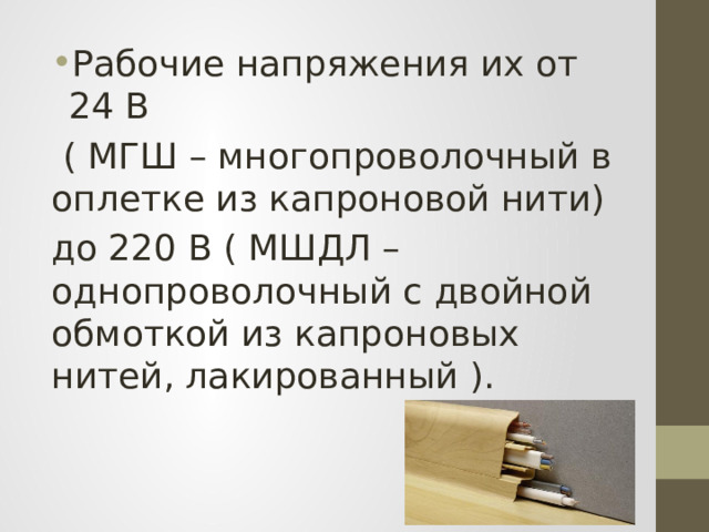 Рабочие напряжения их от 24 В  ( МГШ – многопроволочный в оплетке из капроновой нити) до 220 В ( МШДЛ – однопроволочный с двойной обмоткой из капроновых нитей, лакированный ). 
