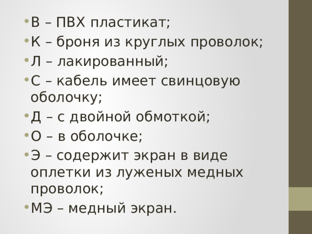 В – ПВХ пластикат; К – броня из круглых проволок; Л – лакированный; С – кабель имеет свинцовую оболочку; Д – с двойной обмоткой; О – в оболочке; Э – содержит экран в виде оплетки из луженых медных проволок; МЭ – медный экран. 