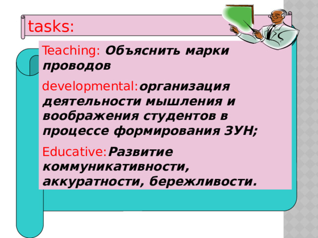 tasks: Teaching: Объяснить марки проводов developmental: организация деятельности мышления и воображения студентов в процессе формирования ЗУН; Educative: Развитие коммуникативности, аккуратности, бережливости. 