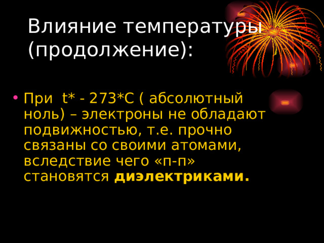 Влияние температуры  (продолжение): При t * - 273* C ( абсолютный ноль) – электроны не обладают подвижностью, т.е. прочно связаны со своими атомами, вследствие чего «п-п» становятся диэлектриками. 