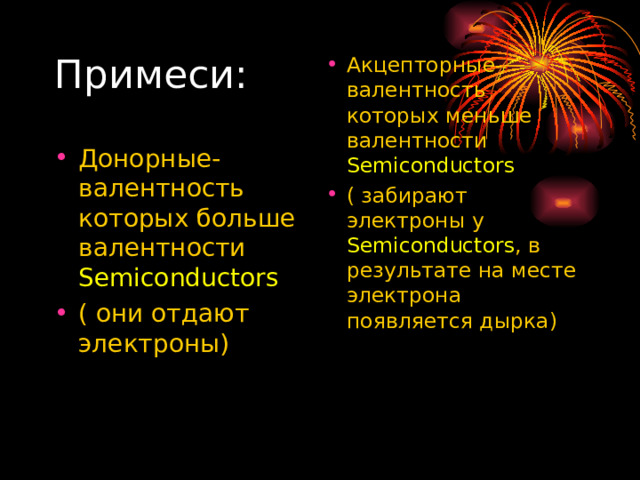 Примеси: Акцепторные- валентность которых меньше валентности Semiconductors ( забирают электроны у Semiconductors , в результате на месте электрона появляется дырка) Донорные- валентность которых больше валентности Semiconductors ( они отдают электроны) 