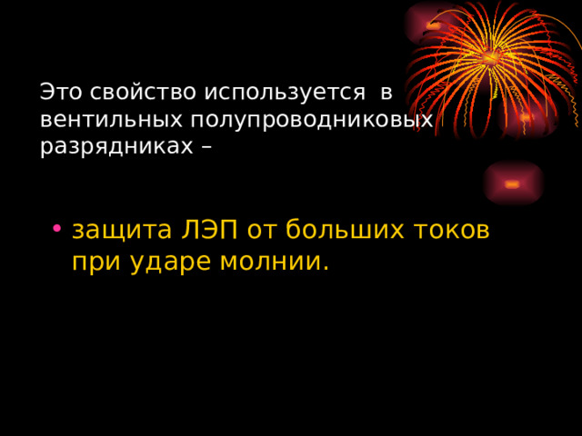 Это свойство используется в вентильных полупроводниковых разрядниках –   защита ЛЭП от больших токов при ударе молнии.   