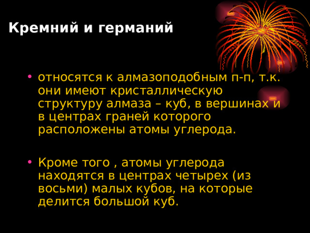 Кремний и германий относятся к алмазоподобным п-п, т.к. они имеют кристаллическую структуру алмаза – куб, в вершинах и в центрах граней которого расположены атомы углерода.  Кроме того , атомы углерода находятся в центрах четырех (из восьми) малых кубов, на которые делится большой куб. 