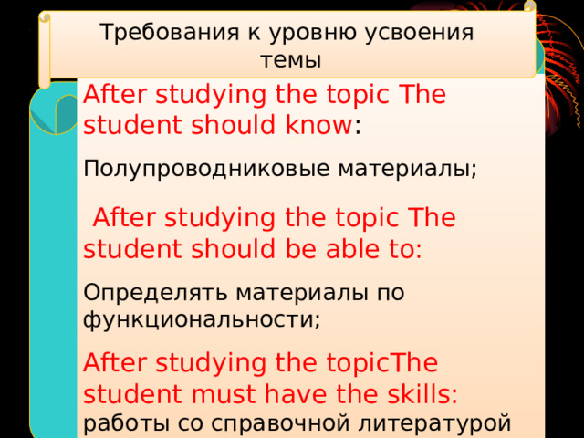 Требования к уровню усвоения  темы After studying the topic  The student should know : Полупроводниковые материалы;  After studying the topic  The student should be able to: Определять материалы по функциональности; After studying the topicThe student must have the skills:  работы со справочной литературой 