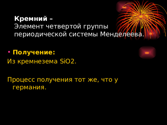 Кремний –  Элемент четвертой группы периодической системы Менделеева.   Получение: Из кремнезема SiO 2. Процесс получения тот же, что у германия. 