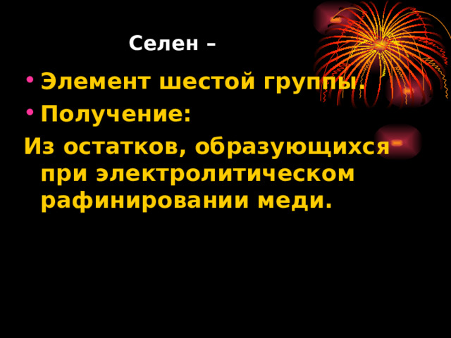   Селен –   Элемент шестой группы. Получение: Из остатков, образующихся при электролитическом рафинировании меди. 