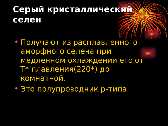 Серый кристаллический селен   Получают из расплавленного аморфного селена при медленном охлаждении его от Т* плавления(220*) до комнатной. Это полупроводник р-типа. 