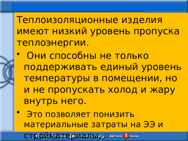  Теплоизоляционные изделия имеют низкий уровень пропуска теплоэнергии.  Они способны не только поддерживать единый уровень температуры в помещении, но и не пропускать холод и жару внутрь него.  Это позволяет понизить материальные затраты на ЭЭ и стройматериалы , 