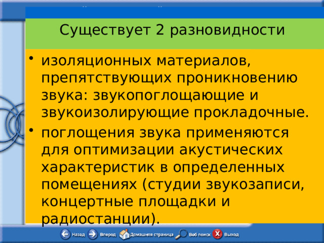  Существует 2 разновидности изоляционных материалов, препятствующих проникновению звука: звукопоглощающие и звукоизолирующие прокладочные. поглощения звука применяются для оптимизации акустических характеристик в определенных помещениях (студии звукозаписи, концертные площадки и радиостанции). 