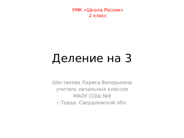 УМК «Школа России» 2 класс Деление на 3 Шестакова Лариса Валерьевна учитель начальных классов МАОУ СОШ №9 г.Тавда, Свердловской обл. 