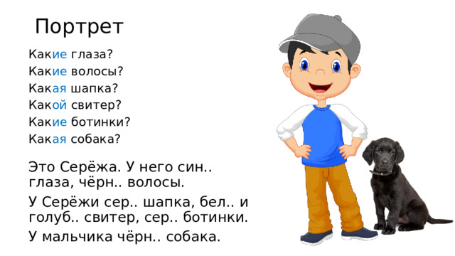 Портрет Как ие глаза? Как ие волосы? Как ая шапка? Как ой свитер? Как ие ботинки? Как ая собака? Это Серёжа. У него син.. глаза, чёрн.. волосы. У Серёжи сер.. шапка, бел.. и голуб.. свитер, сер.. ботинки. У мальчика чёрн.. собака.  