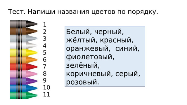 Тест. Напиши названия цветов по порядку. 1 2 3 4 5 6 7 8 9 10 11 Белый, черный, жёлтый, красный, оранжевый, синий, фиолетовый, зелёный, коричневый, серый, розовый. 