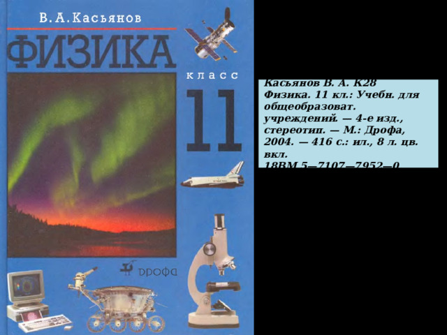 Касьянов В. А. К28 Физика. 11 кл.: Учебн. для общеобразоват. учреждений. — 4-е изд., стереотип. — М.: Дрофа, 2004. — 416 с.: ил., 8 л. цв. вкл.  18ВМ 5—7107—7952—0 